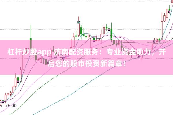杠杆炒股app 济南配资服务：专业资金助力，开启您的股市投资新篇章！