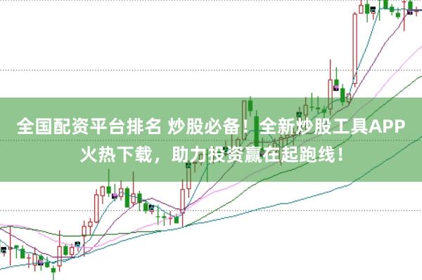全国配资平台排名 炒股必备！全新炒股工具APP火热下载，助力投资赢在起跑线！