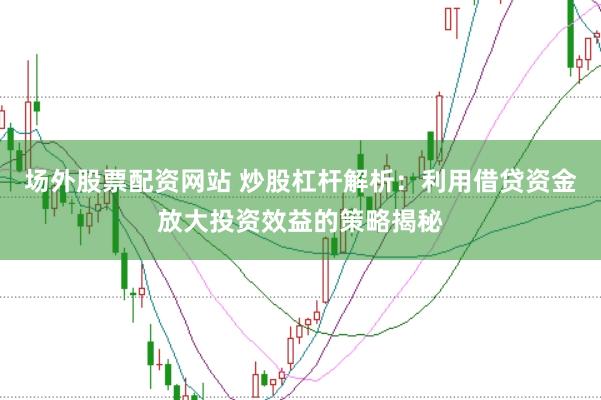 场外股票配资网站 炒股杠杆解析：利用借贷资金放大投资效益的策略揭秘