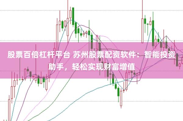 股票百倍杠杆平台 苏州股票配资软件：智能投资助手，轻松实现财富增值
