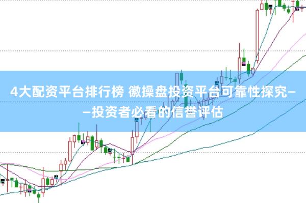 4大配资平台排行榜 徽操盘投资平台可靠性探究——投资者必看的信誉评估