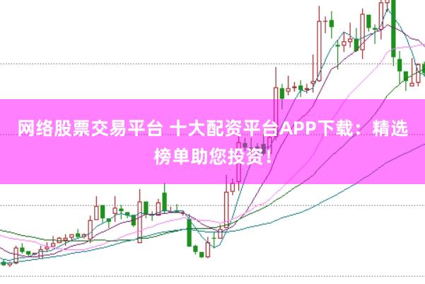 网络股票交易平台 十大配资平台APP下载：精选榜单助您投资！