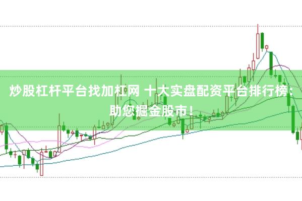 炒股杠杆平台找加杠网 十大实盘配资平台排行榜：助您掘金股市！