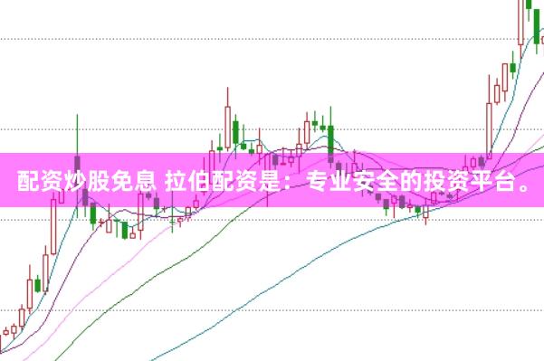 配资炒股免息 拉伯配资是：专业安全的投资平台。