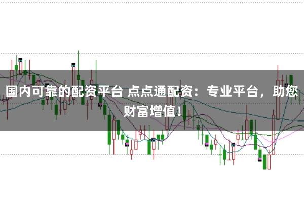 国内可靠的配资平台 点点通配资：专业平台，助您财富增值！