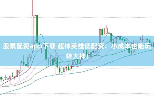 股票配资app下载 超神英雄低配资：小成本也能玩转大神！