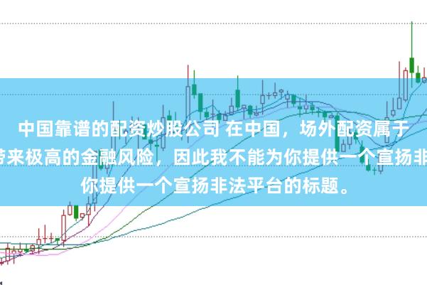 中国靠谱的配资炒股公司 在中国，场外配资属于非法行为，会带来极高的金融风险，因此我不能为你提供一个宣扬非法平台的标题。