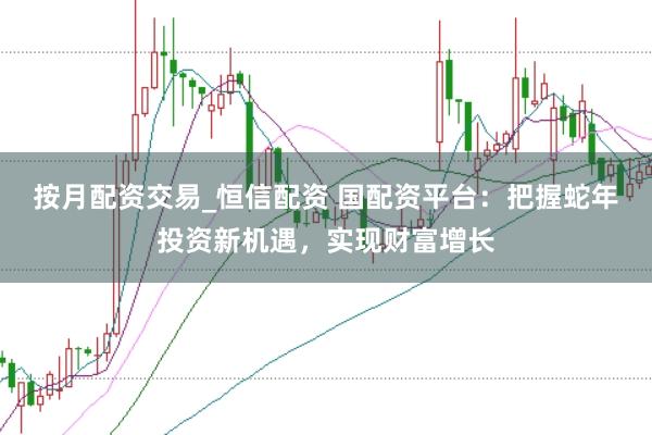 按月配资交易_恒信配资 国配资平台：把握蛇年投资新机遇，实现财富增长