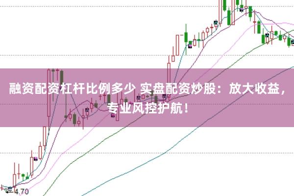 融资配资杠杆比例多少 实盘配资炒股：放大收益，专业风控护航！