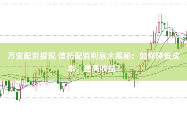 万宝配资提现 信托配资利息大揭秘：如何降低成本，提高收益？