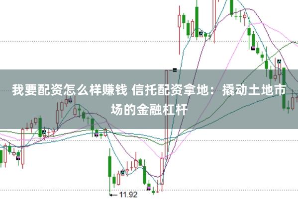 我要配资怎么样赚钱 信托配资拿地：撬动土地市场的金融杠杆