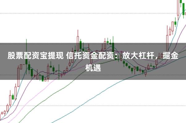 股票配资宝提现 信托资金配资：放大杠杆，掘金机遇