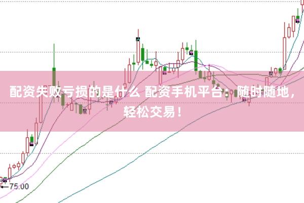 配资失败亏损的是什么 配资手机平台：随时随地，轻松交易！