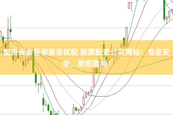 配资资金答谢嘉会优配 股票配资公司网站：专业安全，助您盈利！