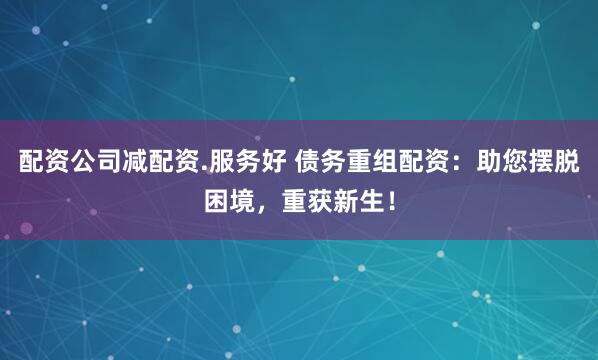 配资公司减配资.服务好 债务重组配资：助您摆脱困境，重获新生！