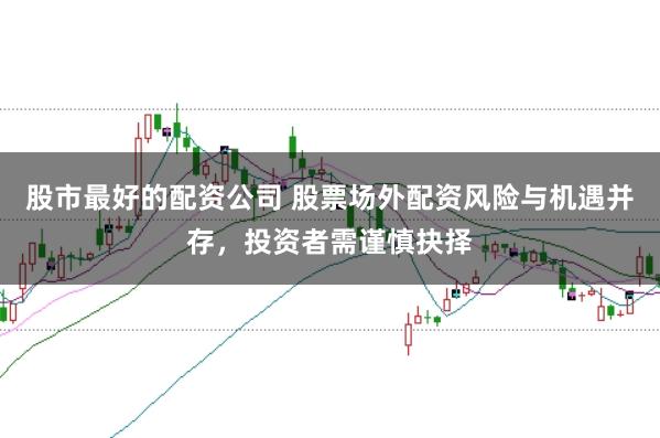 股市最好的配资公司 股票场外配资风险与机遇并存，投资者需谨慎抉择