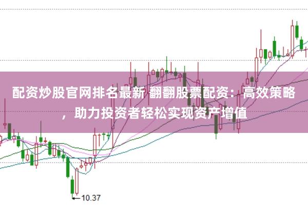 配资炒股官网排名最新 翻翻股票配资：高效策略，助力投资者轻松实现资产增值