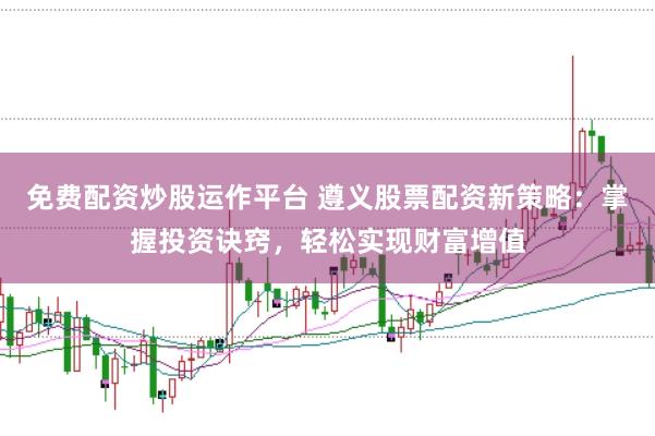免费配资炒股运作平台 遵义股票配资新策略：掌握投资诀窍，轻松实现财富增值