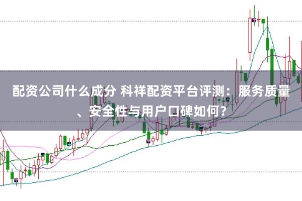 配资公司什么成分 科祥配资平台评测：服务质量、安全性与用户口碑如何？