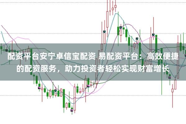 配资平台安宁卓信宝配资 易配资平台：高效便捷的配资服务，助力投资者轻松实现财富增长
