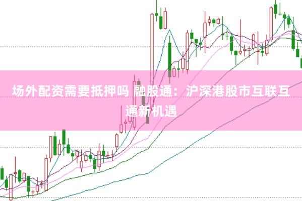 场外配资需要抵押吗 融股通：沪深港股市互联互通新机遇