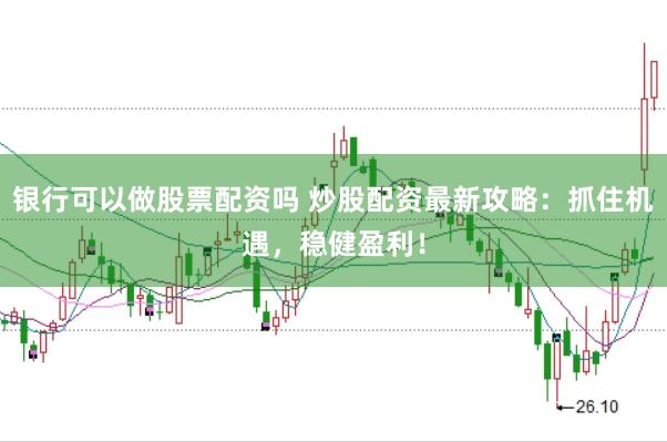 银行可以做股票配资吗 炒股配资最新攻略：抓住机遇，稳健盈利！