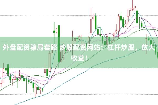 外盘配资骗局套路 炒股配资网站：杠杆炒股，放大收益！