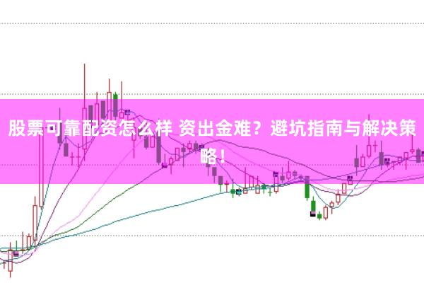 股票可靠配资怎么样 资出金难？避坑指南与解决策略！