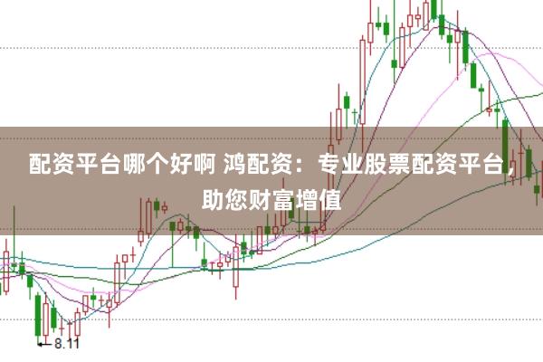 配资平台哪个好啊 鸿配资：专业股票配资平台，助您财富增值
