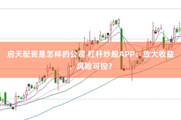 启天配资是怎样的公司 杠杆炒股APP：放大收益，风险可控？