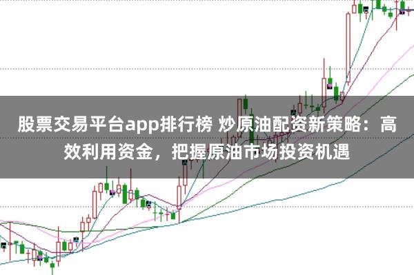 股票交易平台app排行榜 炒原油配资新策略：高效利用资金，把握原油市场投资机遇