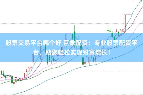 股票交易平台哪个好 巨象配资：专业股票配资平台，助您轻松实现财富增长！