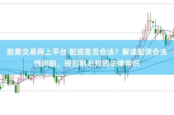 股票交易网上平台 配资是否合法？解读配资合法性问题，投资前必知的法律常识