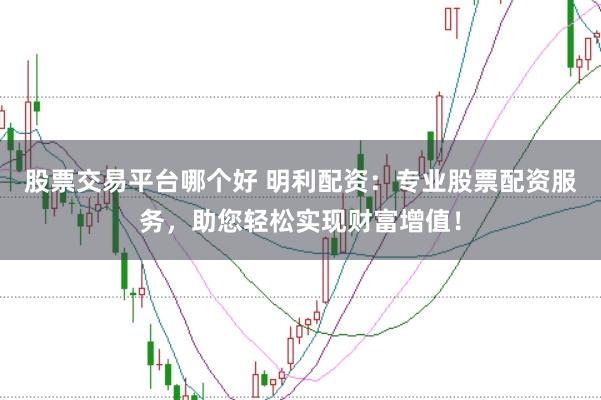 股票交易平台哪个好 明利配资：专业股票配资服务，助您轻松实现财富增值！