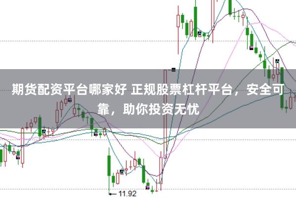 期货配资平台哪家好 正规股票杠杆平台，安全可靠，助你投资无忧