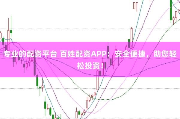 专业的配资平台 百姓配资APP：安全便捷，助您轻松投资！