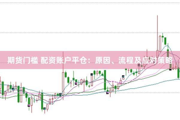 期货门槛 配资账户平仓：原因、流程及应对策略