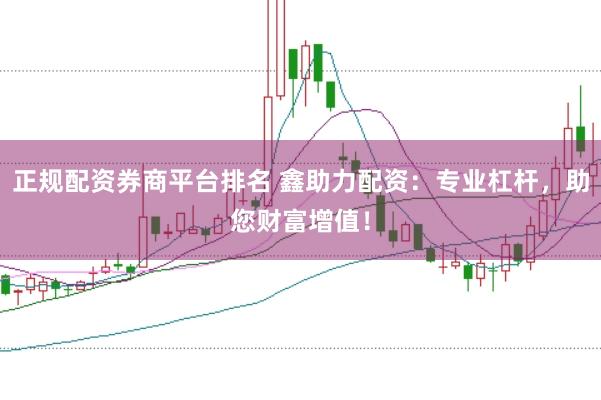 正规配资券商平台排名 鑫助力配资：专业杠杆，助您财富增值！