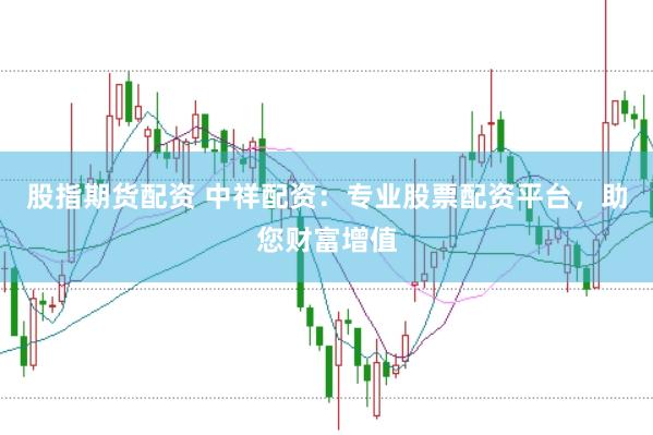 股指期货配资 中祥配资：专业股票配资平台，助您财富增值