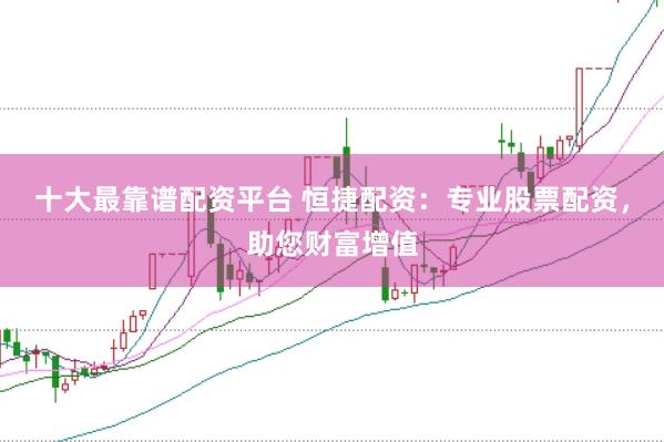 十大最靠谱配资平台 恒捷配资：专业股票配资，助您财富增值