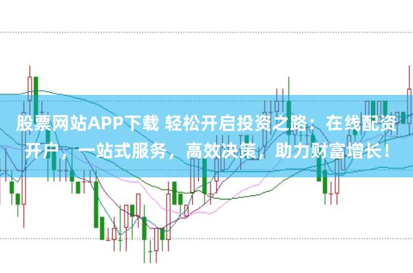 股票网站APP下载 轻松开启投资之路：在线配资开户，一站式服务，高效决策，助力财富增长！