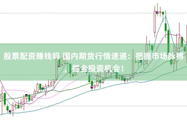 股票配资赚钱吗 国内期货行情速递：把握市场脉搏，掘金投资机会！