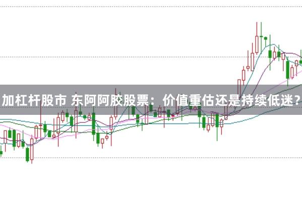 加杠杆股市 东阿阿胶股票：价值重估还是持续低迷？