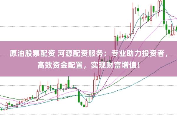 原油股票配资 河源配资服务：专业助力投资者，高效资金配置，实现财富增值！