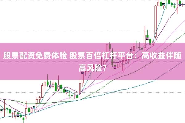 股票配资免费体验 股票百倍杠杆平台：高收益伴随高风险？