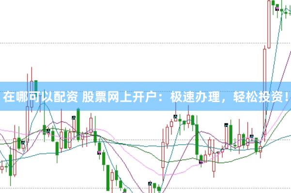 在哪可以配资 股票网上开户：极速办理，轻松投资！