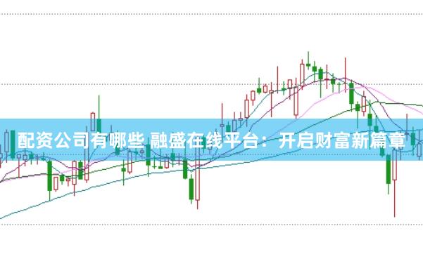 配资公司有哪些 融盛在线平台：开启财富新篇章