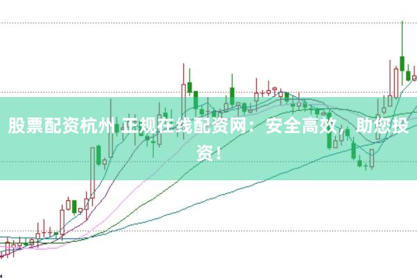 股票配资杭州 正规在线配资网：安全高效，助您投资！