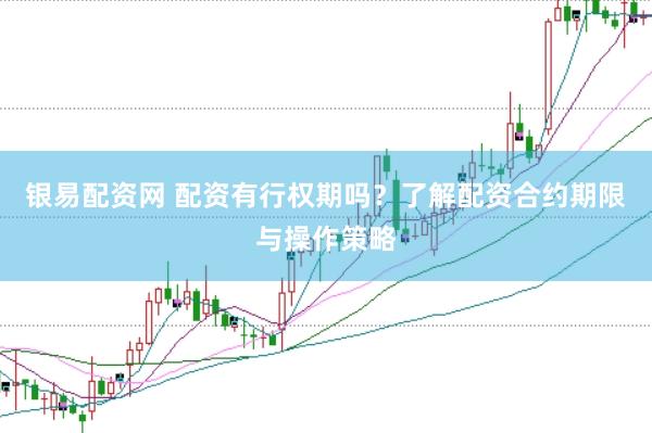 银易配资网 配资有行权期吗？了解配资合约期限与操作策略