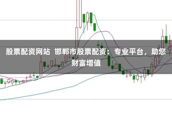股票配资网站  邯郸市股票配资：专业平台，助您财富增值